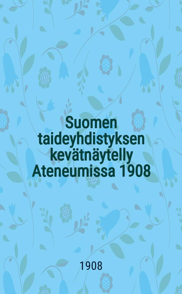 Suomen taideyhdistyksen kevätnäytelly Ateneumissa 1908 = Весенняя выставка Финского художественного общества
