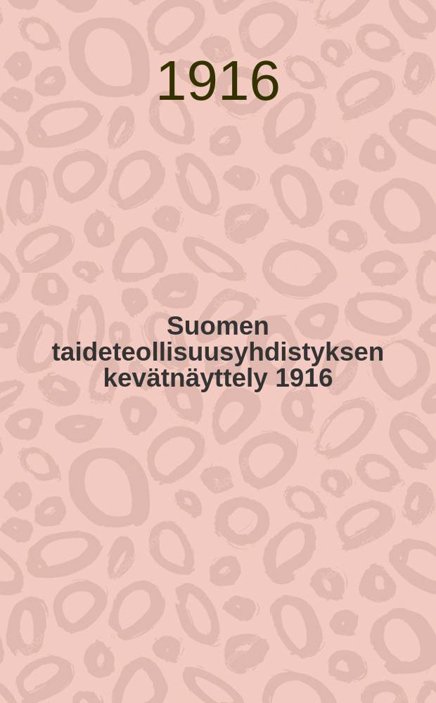 Suomen taideteollisuusyhdistyksen kevätnäyttely 1916 : Ateneum : Toukokuun II:p kesäkuun I p : Luettelo = Весенняя выставка о-ва художественной промышленности Финляндии в 1916г.