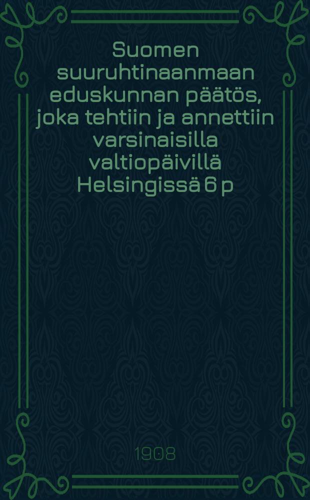 Suomen suuruhtinaanmaan eduskunnan päätös, joka tehtiin ja annettiin varsinaisilla valtiopäivillä Helsingissä 6 p:nä huntikuunta 1908 = Постановления финляндского сейма от 1908г.