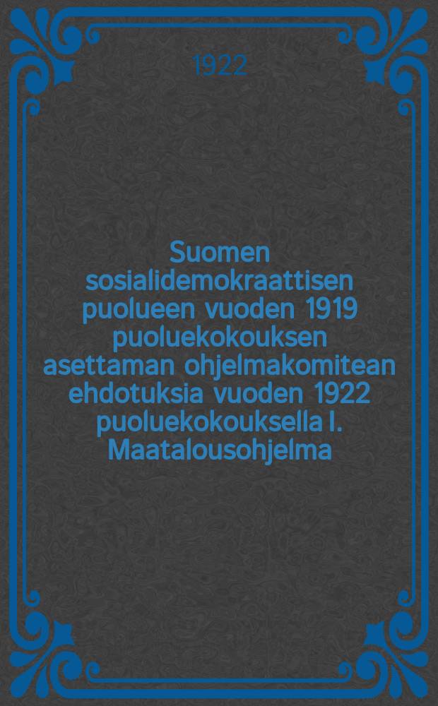 Suomen sosialidemokraattisen puolueen vuoden 1919 puoluekokouksen asettaman ohjelmakomitean ehdotuksia vuoden 1922 puoluekokouksella I. Maatalousohjelma = Предложения комиссии по програмным вопросам партии, вносимые на рассмотрение партийной конференции социалдемократической партии в 1922г.