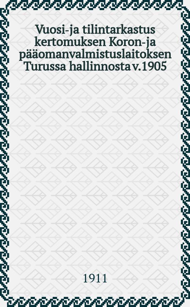 Vuosi-ja tilintarkastus kertomuksen Koron-ja p&auml;&auml;omanvalmistuslaitoksen Turussa hallinnosta v.1905