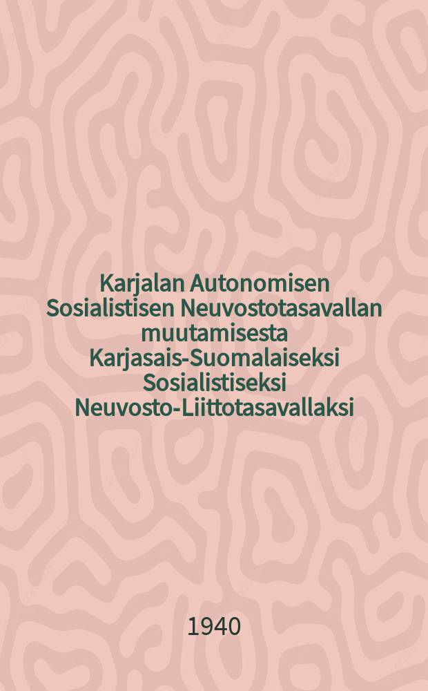 Karjalan Autonomisen Sosialistisen Neuvostotasavallan muutamisesta Karjasais-Suomalaiseksi Sosialistiseksi Neuvosto-Liittotasavallaksi : Selostus Neuvostoliiton Korkeimman Neuvoston VI sessiassa maaliskuun 31 pnä vuonna vuonna 1940