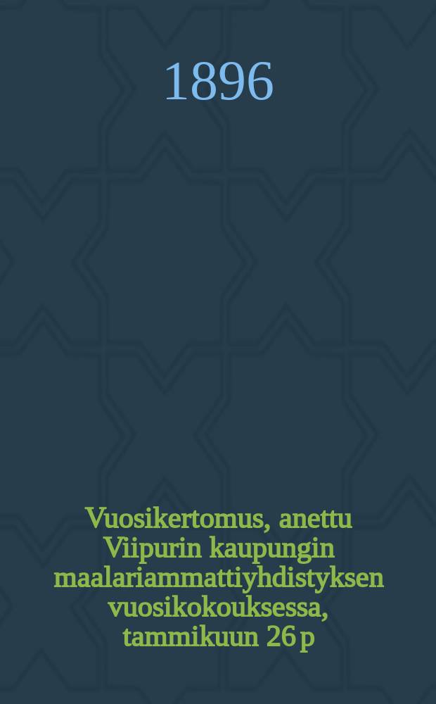 Vuosikertomus, anettu Viipurin kaupungin maalariammattiyhdistyksen vuosikokouksessa, tammikuun 26 p:nä v.1896 = Годовой отчет Выборгского профессионального объединения маляров за 1895г.