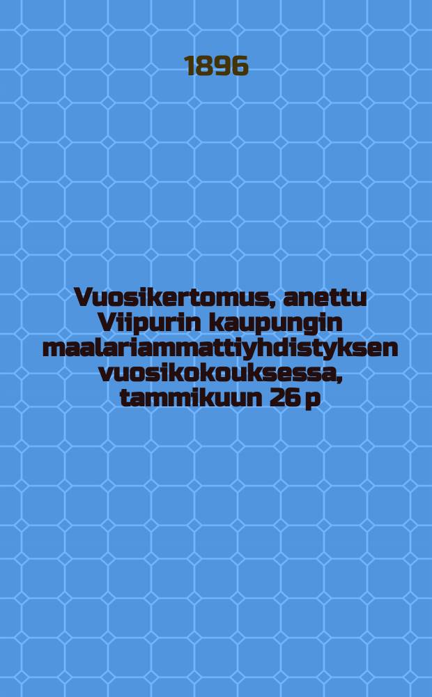 Vuosikertomus, anettu Viipurin kaupungin maalariammattiyhdistyksen vuosikokouksessa, tammikuun 26 p:nä v.1896