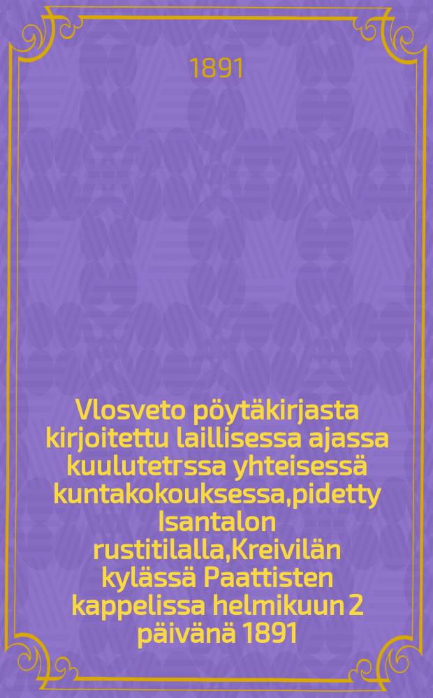 Vlosveto pöytäkirjasta kirjoitettu laillisessa ajassa kuulutetгssa yhteisessä kuntakokouksessa,pidetty Isantalon rustitilalla,Kreivilän kylässä Paattisten kappelissa helmikuun 2 päivänä 1891 = Выписка из протокола собрания общины Пааттистен от 1891г. по вопросу проекта положения о призрении бедных