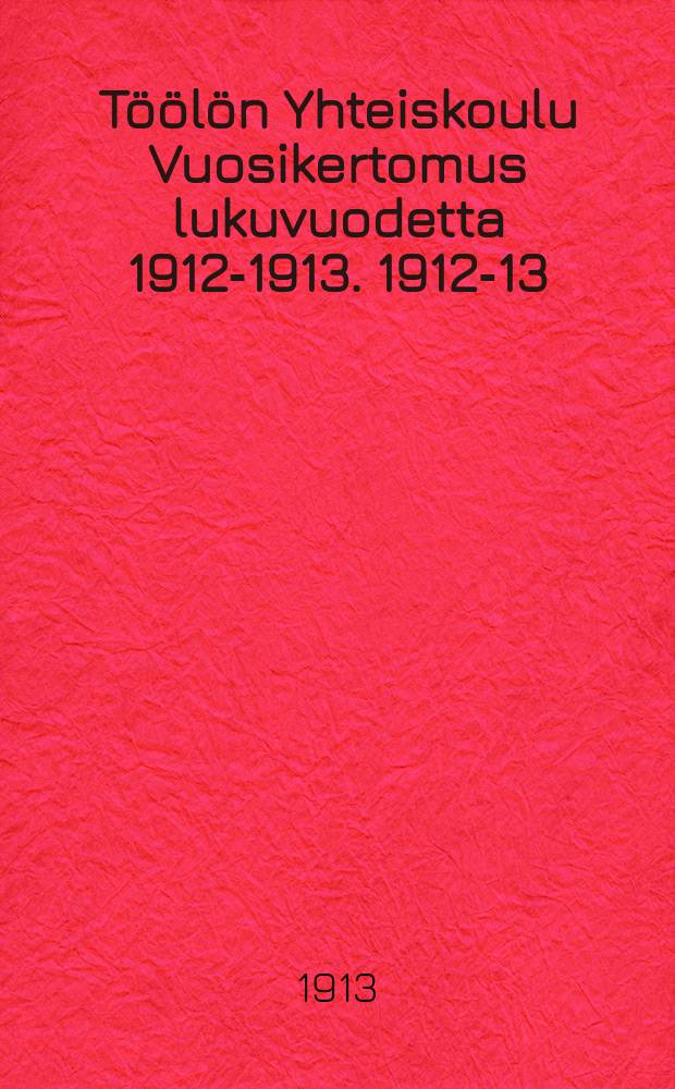 Töölön Yhteiskoulu Vuosikertomus lukuvuodetta 1912-1913. 1912-13 : v.1912-13