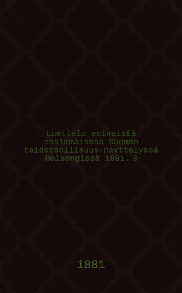 Luettelo esineistä ensimmäisesä Suomen taideteollisuus-nävttelyssä Helsongissä 1881. 3 : Huone C. ; Huone D