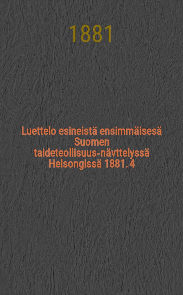 Luettelo esineistä ensimmäisesä Suomen taideteollisuus-nävttelyssä Helsongissä 1881. 4 : Huone E ; HuoneF
