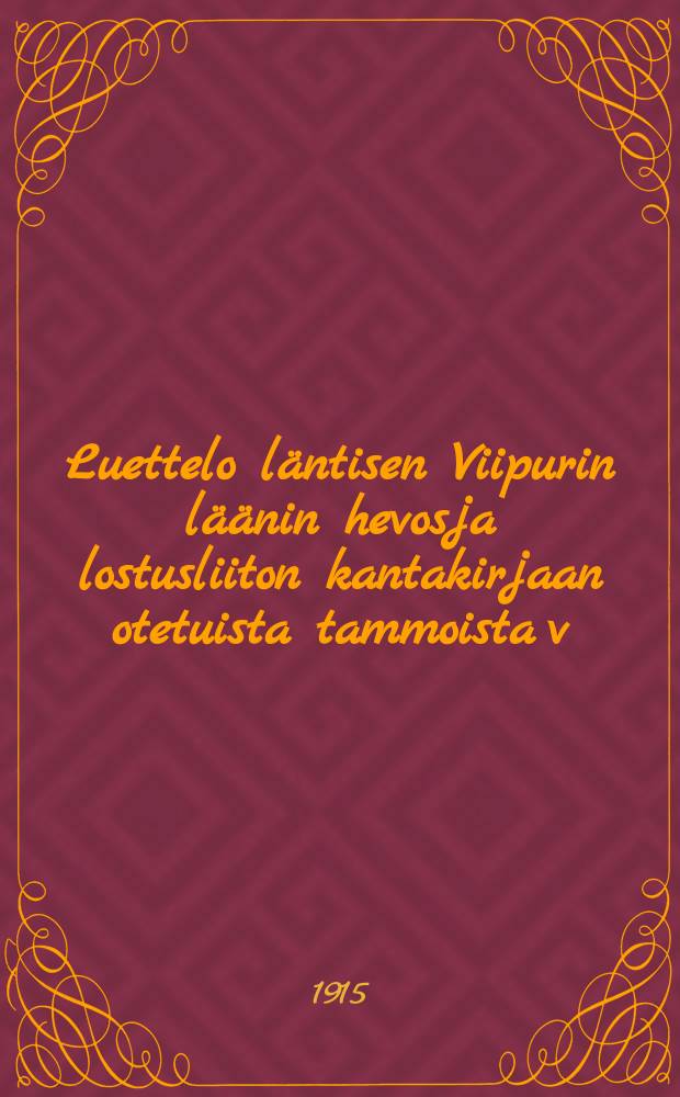 Luettelo läntisen Viipurin läänin hevosja lostusliiton kantakirjaan otetuista tammoista v:na 1910-1914 = Список кобыл, занесённых в племенную книгу общества по улучшению породы лошадей западной части Выборгской губ. в 1910-1914 г.