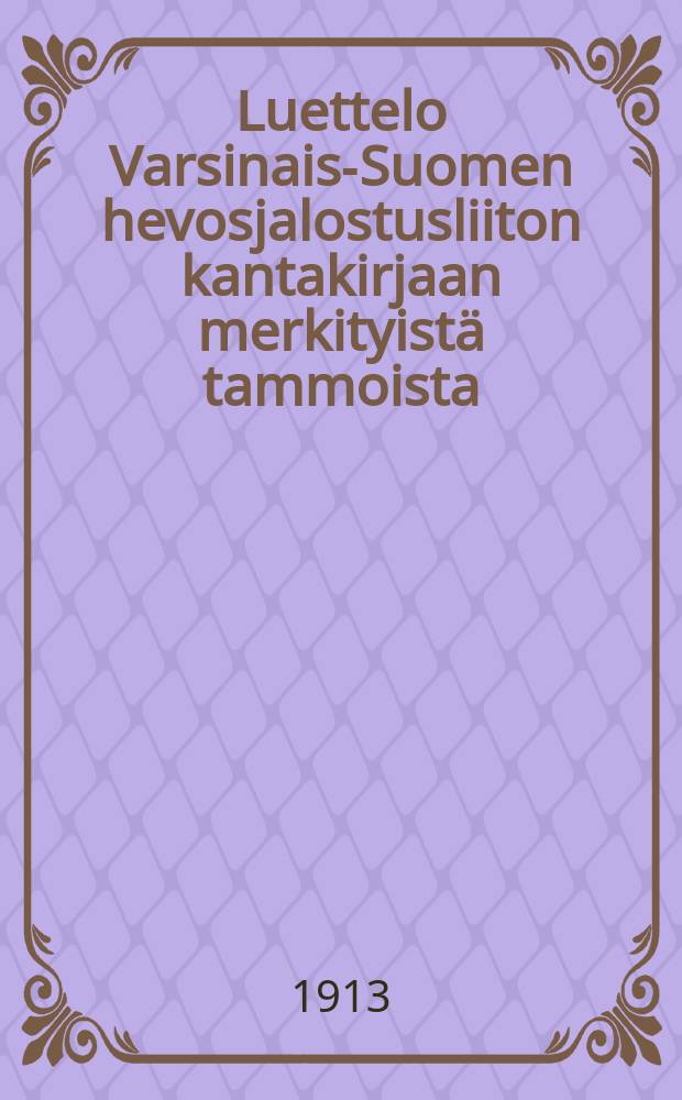 Luettelo Varsinais-Suomen hevosjalostusliiton kantakirjaan merkityistä tammoista (N:371-672) sekä kertomus liiton toiminnasta vuosilta 1909-1910. т.4 : 1912