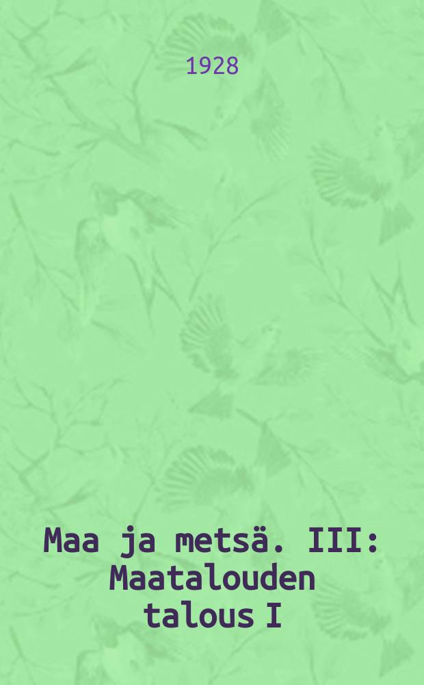 Maa ja mets&auml;. III : Maatalouden talous I