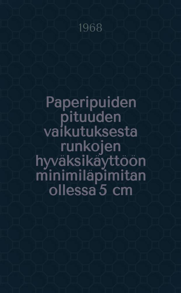 Paperipuiden pituuden vaikutuksesta runkojen hyväksikäyttöön minimiläpimitan ollessa 5 cm = On the influence of the length of pulpwood bolts on the degree of utilization of tree stems when the minimum diameter is 5 cm