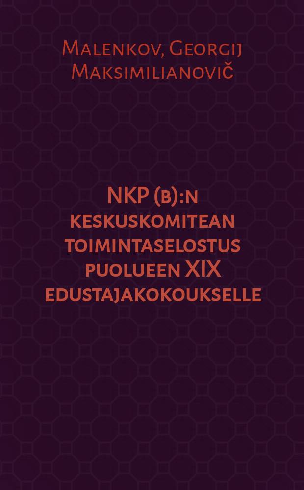 NKP(b):n keskuskomitean toimintaselostus puolueen XIX edustajakokoukselle : lokakuun 5 päivänä 1952