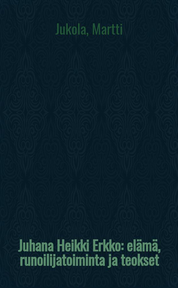 Juhana Heikki Erkko : elämä, runoilijatoiminta ja teokset : kirjallisuushistoriallinen tutkimus : Väitösk