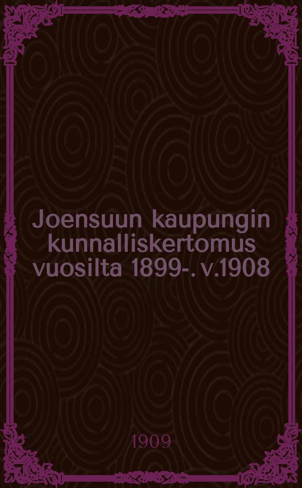 Joensuun kaupungin kunnalliskertomus vuosilta 1899-. v.1908