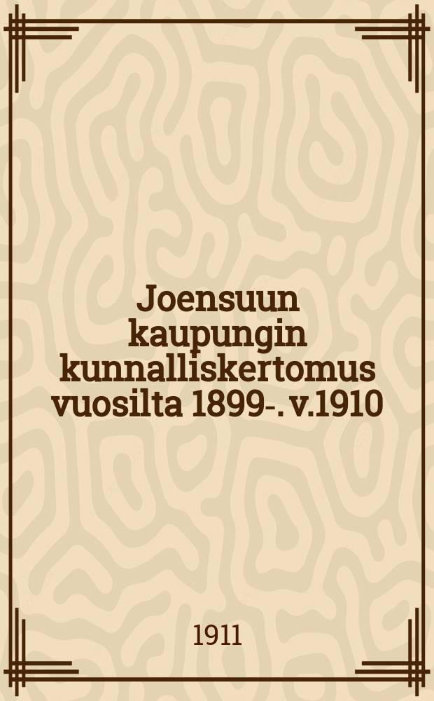 Joensuun kaupungin kunnalliskertomus vuosilta 1899-. v.1910