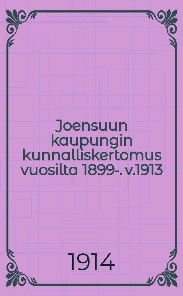 Joensuun kaupungin kunnalliskertomus vuosilta 1899-. v.1913