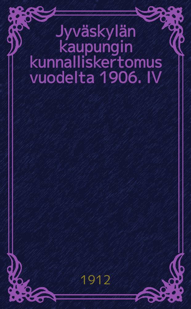 Jyv&auml;skyl&auml;n kaupungin kunnalliskertomus vuodelta 1906. IV : v:lta 1909