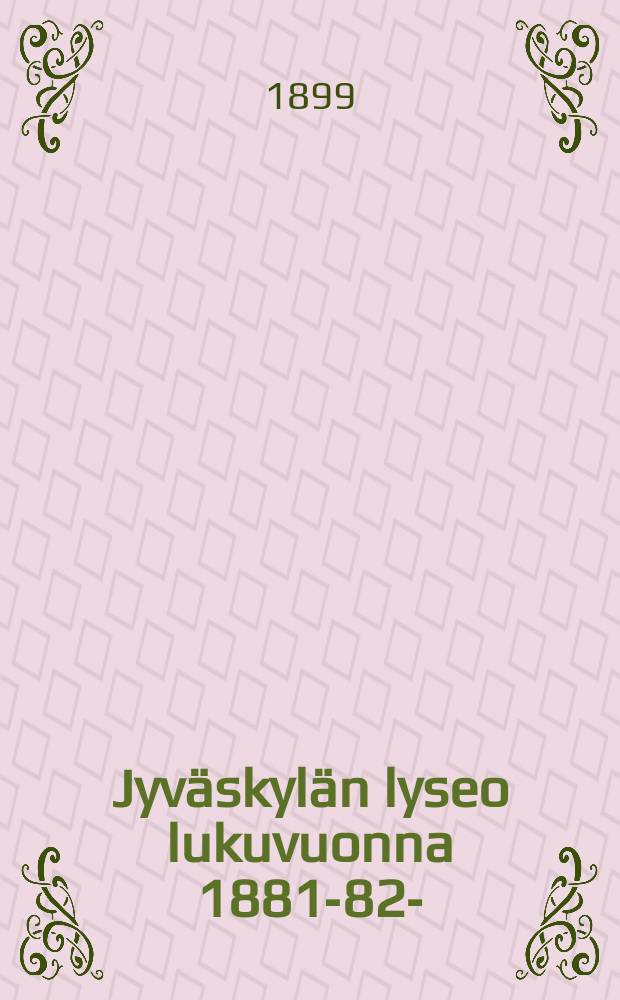 Jyväskylän lyseo lukuvuonna 1881-82- : kertomus vuositutkintoon. V.1898-1899