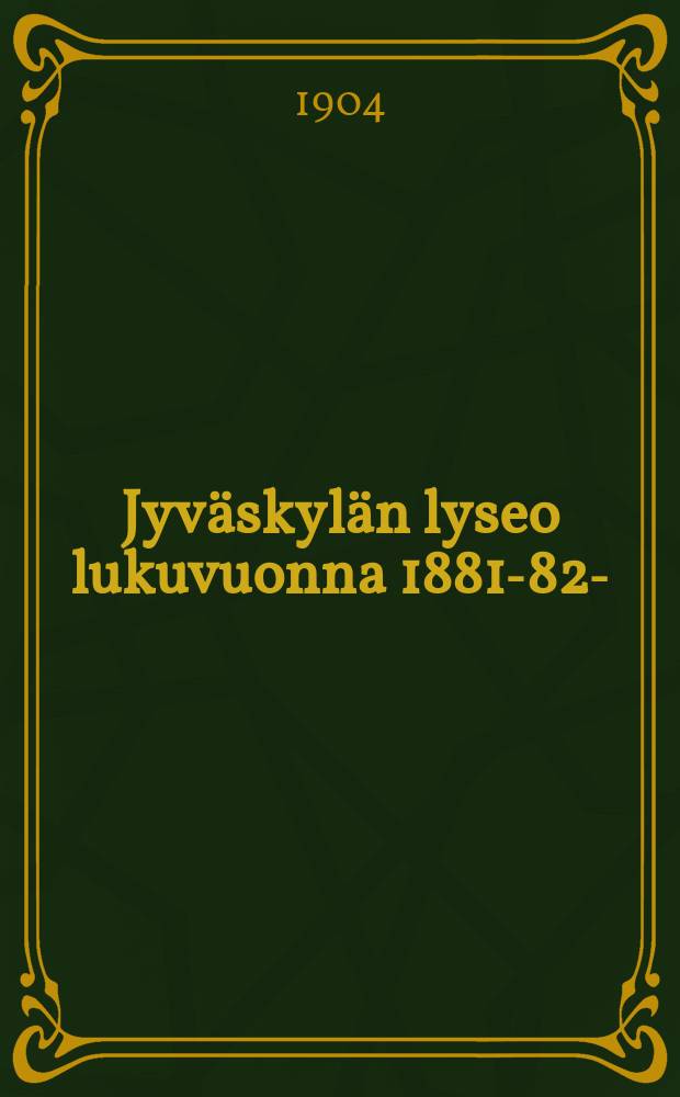Jyväskylän lyseo lukuvuonna 1881-82- : kertomus vuositutkintoon. V.1903-1904