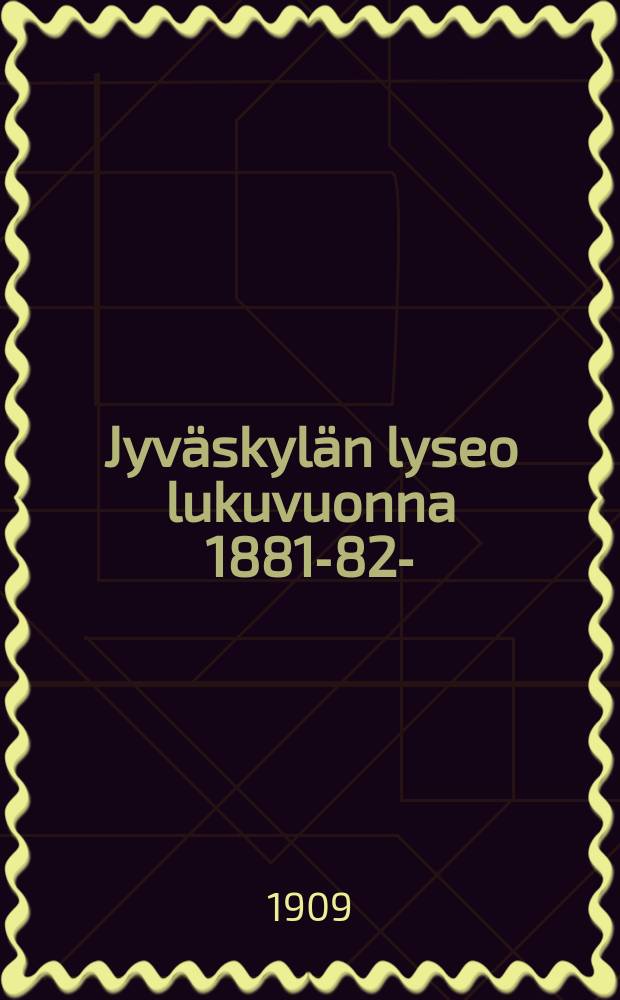Jyväskylän lyseo lukuvuonna 1881-82- : kertomus vuositutkintoon. V.1908-1909