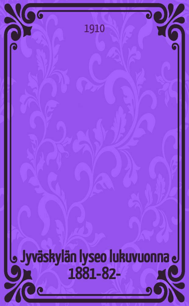 Jyväskylän lyseo lukuvuonna 1881-82- : kertomus vuositutkintoon. V.1909-1910