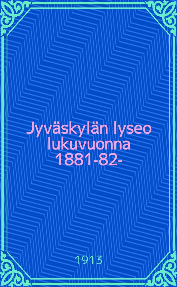 Jyväskylän lyseo lukuvuonna 1881-82- : kertomus vuositutkintoon. V.1912-1913