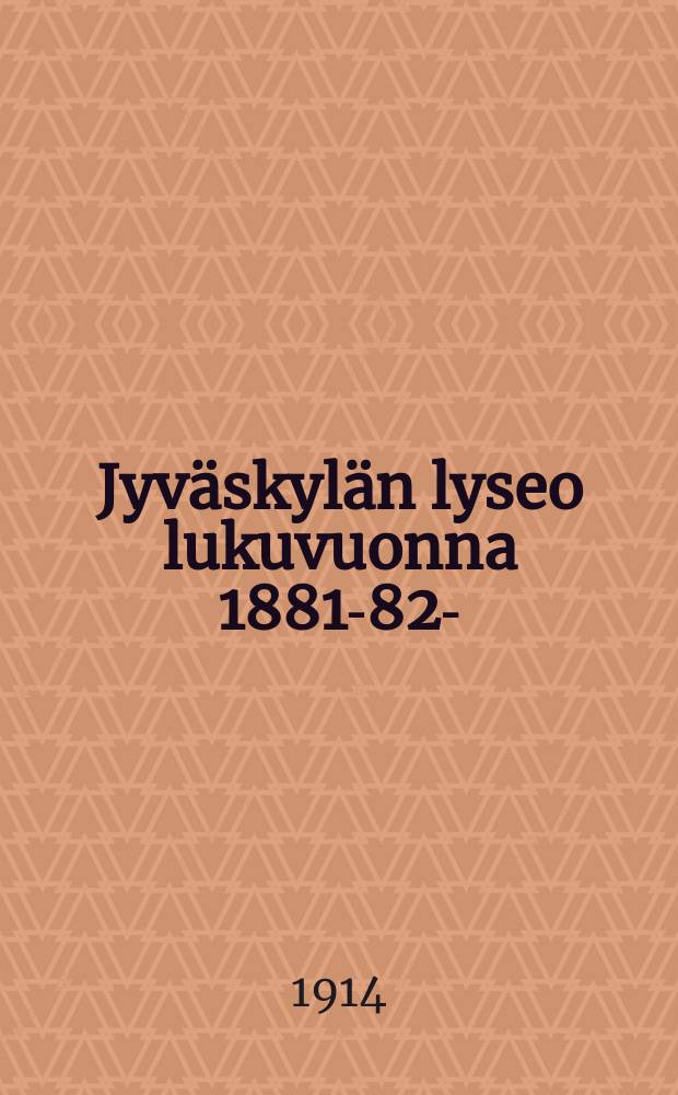 Jyväskylän lyseo lukuvuonna 1881-82- : kertomus vuositutkintoon. V.1913-1914