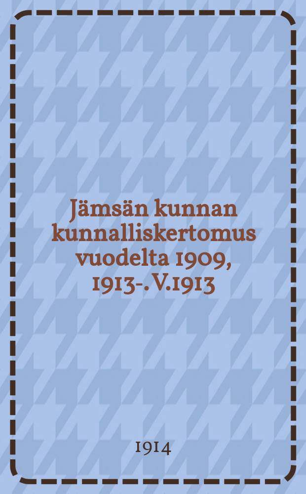 Jämsän kunnan kunnalliskertomus vuodelta 1909, 1913-. V.1913