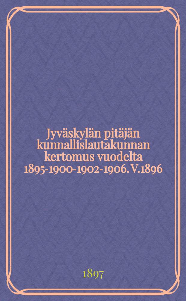 Jyväskylän pitäjän kunnallislautakunnan kertomus vuodelta 1895-1900-1902-1906. V.1896