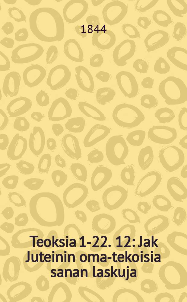 [Teoksia 1-22]. 12 : Jak Juteinin oma-tekoisia sanan laskuja