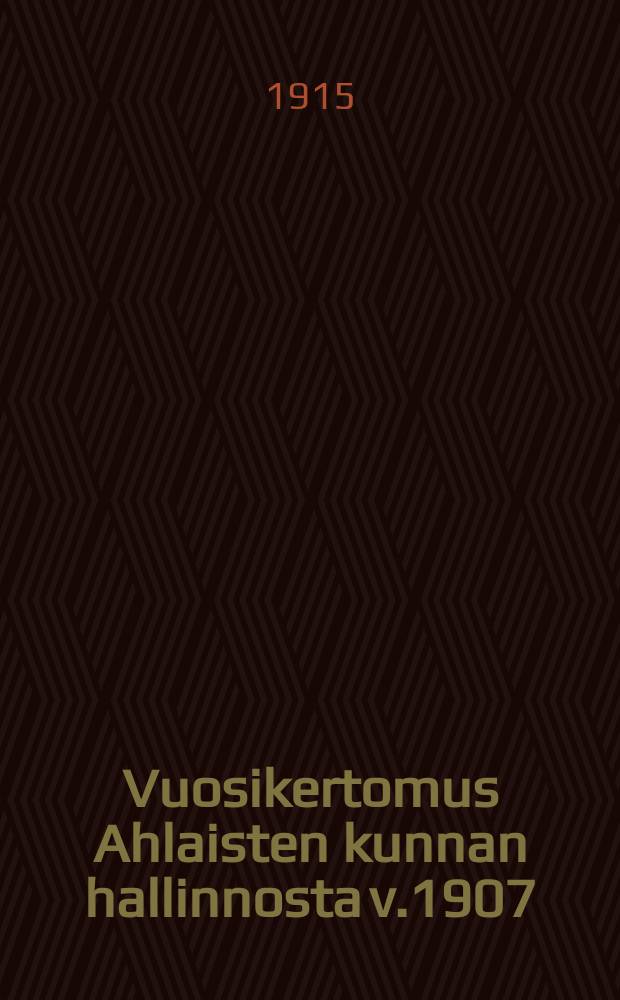 Vuosikertomus Ahlaisten kunnan hallinnosta v.1907