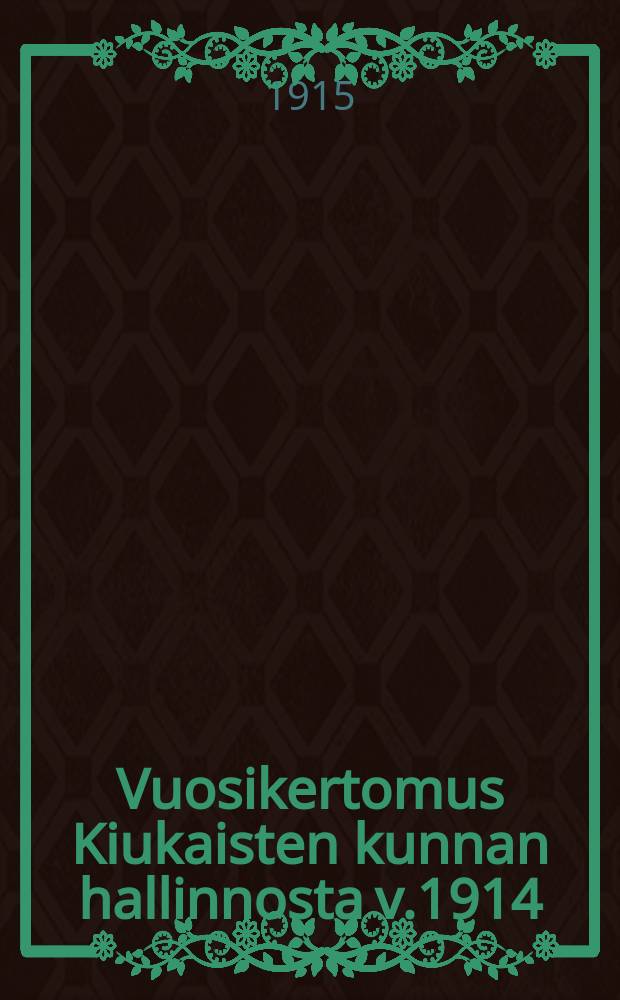 Vuosikertomus Kiukaisten kunnan hallinnosta v.1914 = Годовой отчет общинного управления Киукайстен