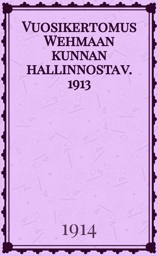 Vuosikertomus Wehmaan kunnan hallinnosta v. 1913 = Годовой отчет общинного управления Вехма