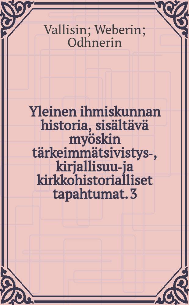 Yleinen ihmiskunnan historia, sisältävä myöskin tärkeimmätsivistys-, kirjallisuus- ja kirkkohistorialliset tapahtumat. 3 : Uusi-aika