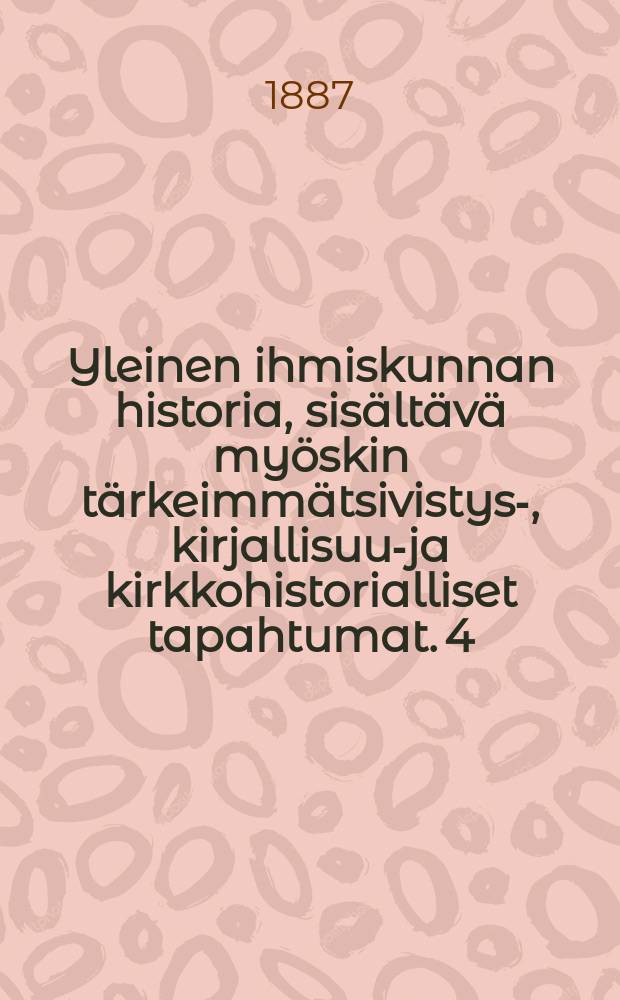 Yleinen ihmiskunnan historia, sisältävä myöskin tärkeimmätsivistys-, kirjallisuus- ja kirkkohistorialliset tapahtumat. 4 : Uusi-aika