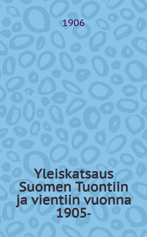 Yleiskatsaus Suomen Tuontiin ja vientiin vuonna 1905- : Tullihallituksen tilastollisen konttorin ennakkoilmoitus : Yleiskatsaus Suomen Tuontiin ja vientiin Vuonna 1905