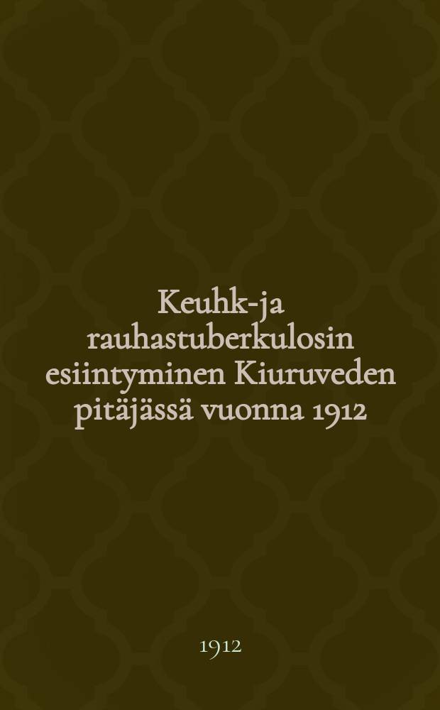 Keuhko- ja rauhastuberkulosin esiintyminen Kiuruveden pitäjässä vuonna 1912 = Lung- och körteltuberkulosens förekomst i Kiuruvesisocken af Kuopio län år 1912