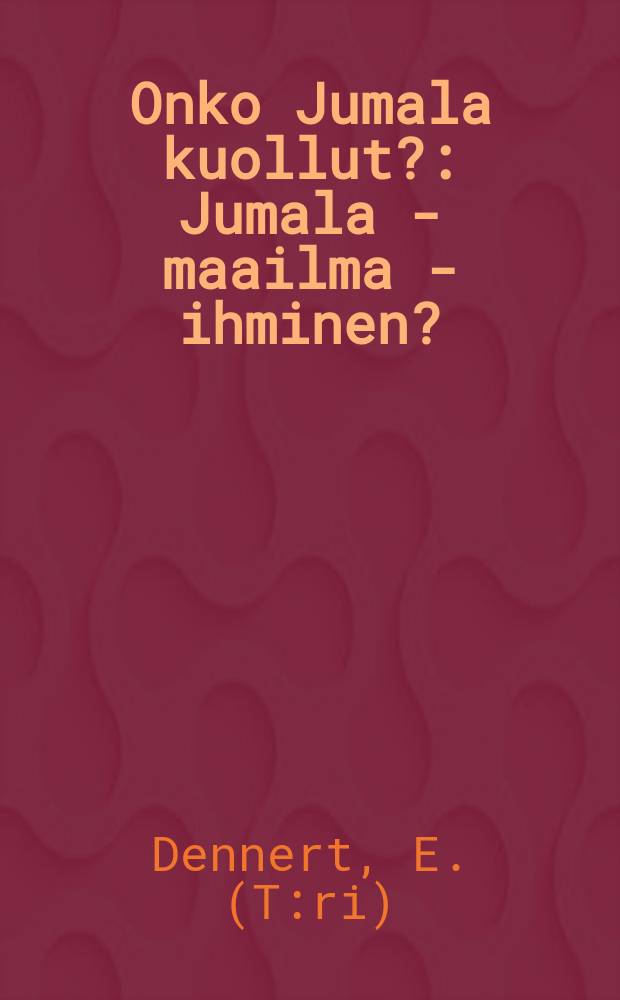 Onko Jumala kuollut? : Jumala - maailma - ihminen? : Kolme maailmankatsannon ydinkysymystä luonnontieteellisesti valaistuna