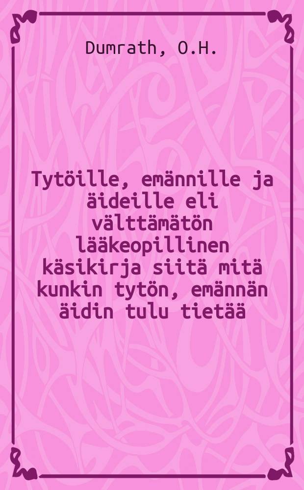Tyt&ouml;ille, em&auml;nnille ja &auml;ideille eli v&auml;ltt&auml;m&auml;t&ouml;n l&auml;&auml;keopillinen k&auml;sikirja siit&auml; mit&auml; kunkin tyt&ouml;n, em&auml;nn&auml;n &auml;idin tulu tiet&auml;&auml;