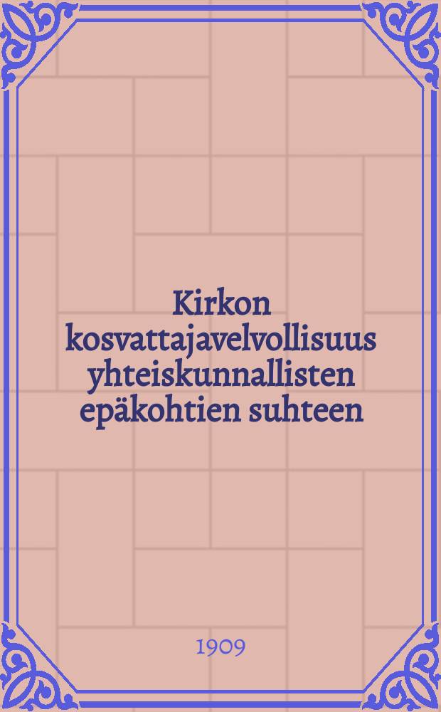 Kirkon kosvattajavelvollisuus yhteiskunnallisten epäkohtien suhteen : Esitelmä v.1901