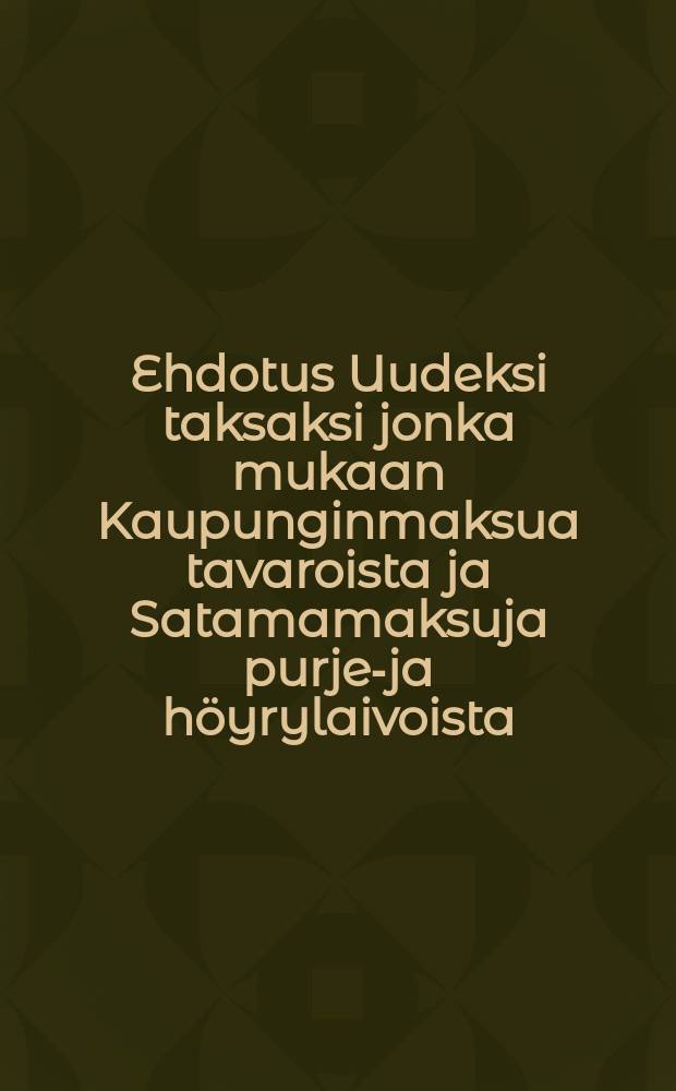 Ehdotus Uudeksi taksaksi jonka mukaan Kaupunginmaksua tavaroista ja Satamamaksuja purje-ja höyrylaivoista : Rauman Kaupungissa