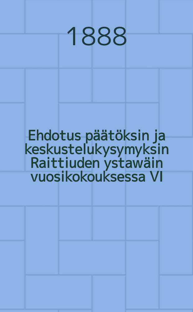 Ehdotus päätöksin ja keskustelukysymyksin Raittiuden ystawäin vuosikokouksessa VI/ 27 1888