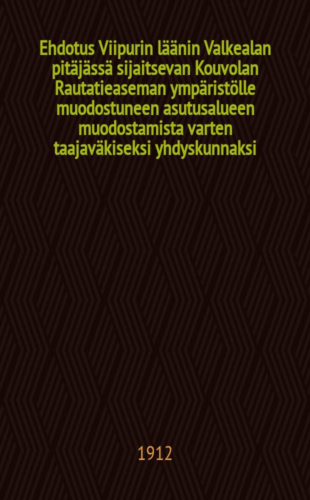 Ehdotus Viipurin läänin Valkealan pitäjässä sijaitsevan Kouvolan Rautatieaseman ympäristölle muodostuneen asutusalueen muodostamista varten taajaväkiseksi yhdyskunnaksi