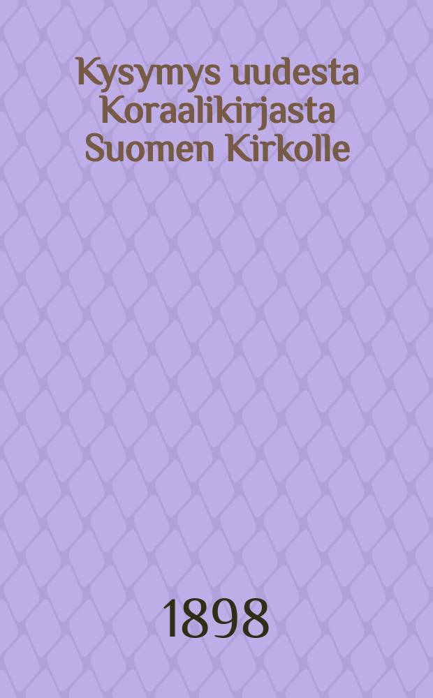 Kysymys uudesta Koraalikirjasta Suomen Kirkolle : Historiallisesti ja periaatteellisesti valaistu