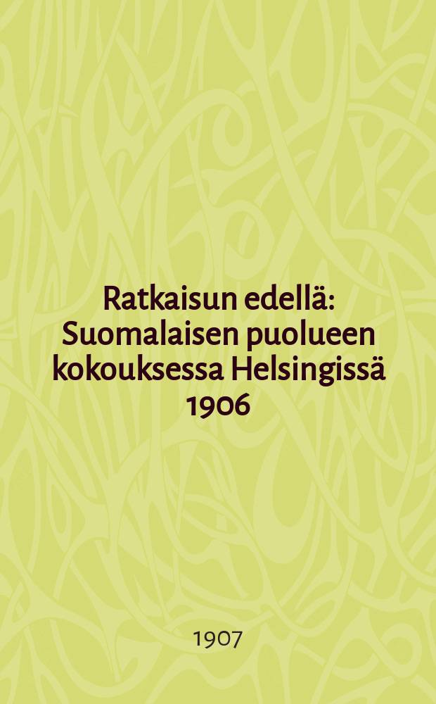 Ratkaisun edellä : Suomalaisen puolueen kokouksessa Helsingissä 1906