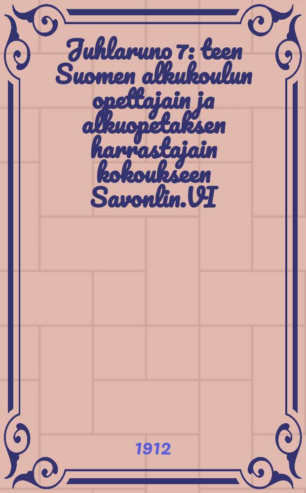 Juhlaruno 7: teen Suomen alkukoulun opettajain ja alkuopetaksen harrastajain kokoukseen Savonlin.VI/ 6-8 1912