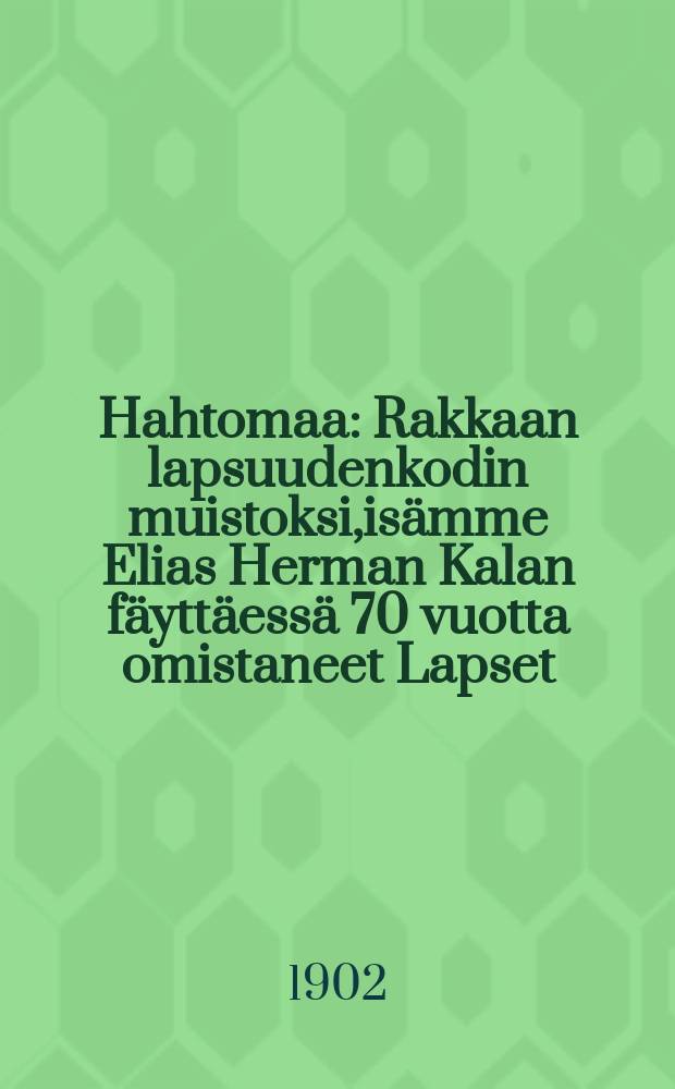 Hahtomaa : Rakkaan lapsuudenkodin muistoksi,isämme Elias Herman Kalan fäyttäessä 70 vuotta omistaneet Lapset