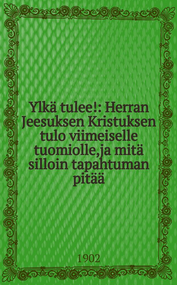 Ylkä tulee! : Herran Jeesuksen Kristuksen tulo viimeiselle tuomiolle,ja mitä silloin tapahtuman pitää : pyhästä raamatusta todeksinäytetty, yhteiseksi herätykseksi ja parannukseksi sekä uskovaistenkehoitukseksi