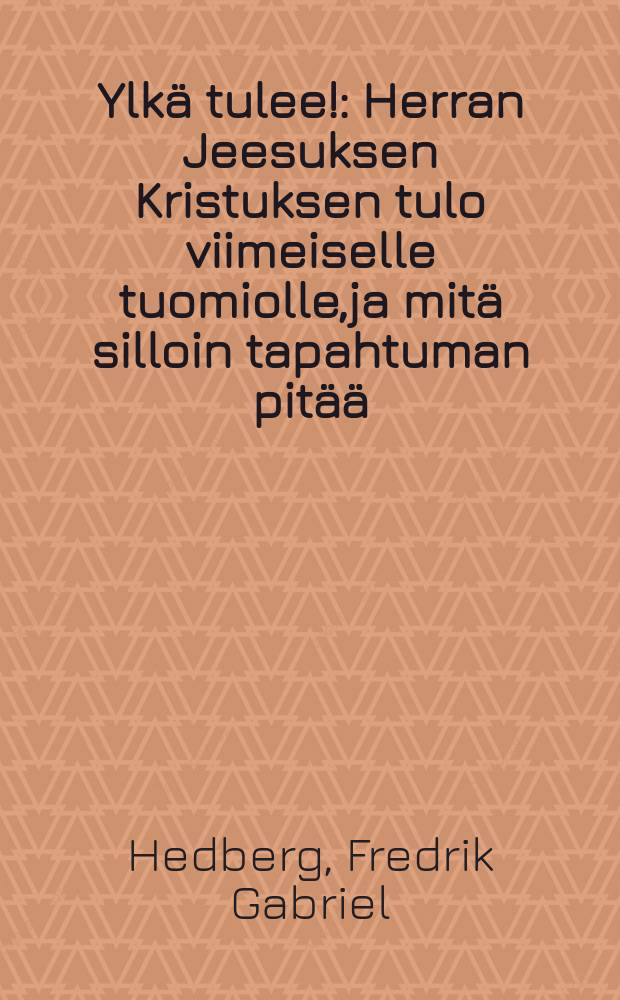 Ylkä tulee! : Herran Jeesuksen Kristuksen tulo viimeiselle tuomiolle,ja mitä silloin tapahtuman pitää : pyhästä raamatusta todeksinäytetty, yhteiseksi herätykseksi ja parannukseksi sekä uskovaistenkehoitukseksi